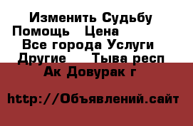 Изменить Судьбу, Помощь › Цена ­ 15 000 - Все города Услуги » Другие   . Тыва респ.,Ак-Довурак г.